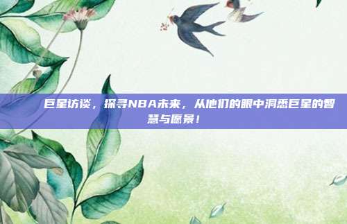 🌟 巨星访谈，探寻NBA未来，从他们的眼中洞悉巨星的智慧与愿景！  第1张