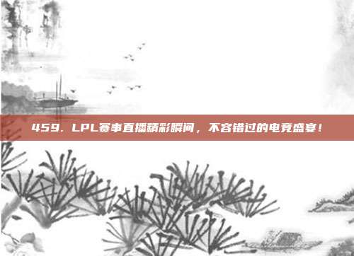 459. LPL赛事直播精彩瞬间，不容错过的电竞盛宴！  第1张