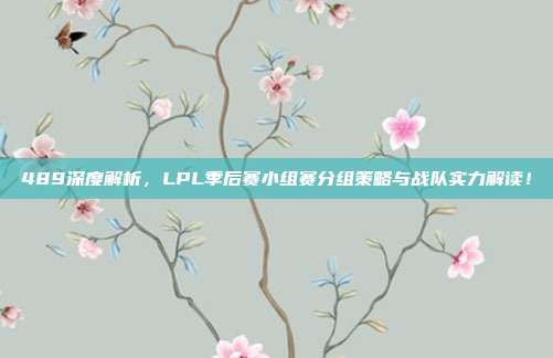 489深度解析，LPL季后赛小组赛分组策略与战队实力解读！  第1张