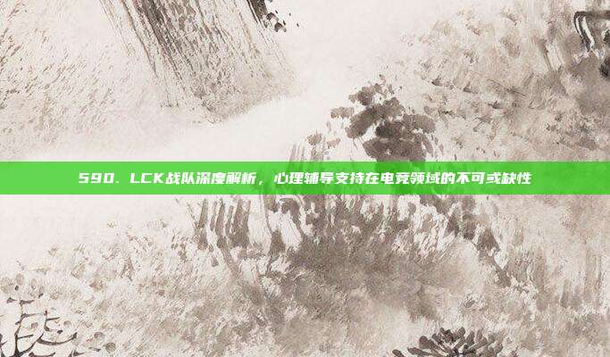 590. LCK战队深度解析，心理辅导支持在电竞领域的不可或缺性  第1张