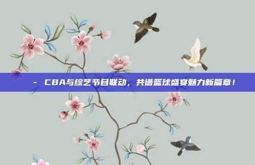 🎭 CBA与综艺节目联动，共谱篮球盛宴魅力新篇章！  第1张