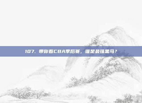 107. 带你看CBA季后赛，谁是最强黑马？  第1张