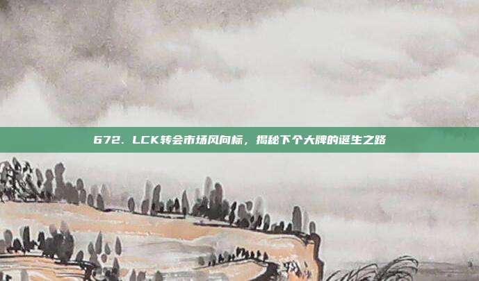 672. LCK转会市场风向标，揭秘下个大牌的诞生之路  第1张