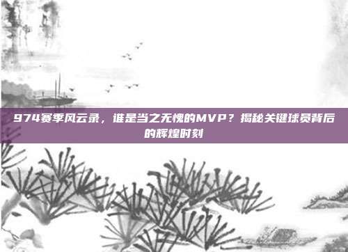 974赛季风云录，谁是当之无愧的MVP？揭秘关键球员背后的辉煌时刻  第1张