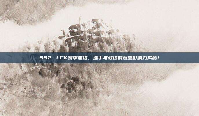 552. LCK赛季总结，选手与教练的双重影响力揭秘！  第1张