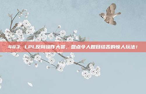 483. LPL反向操作大赏，盘点令人瞠目结舌的惊人玩法！  第1张