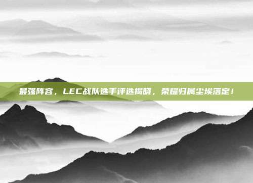 最强阵容，LEC战队选手评选揭晓，荣耀归属尘埃落定！  第1张