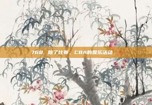 768. 除了比赛，CBA的娱乐活动📅  第1张