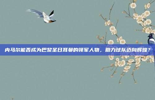 内马尔能否成为巴黎圣日耳曼的领军人物，助力球队迈向辉煌？  第1张