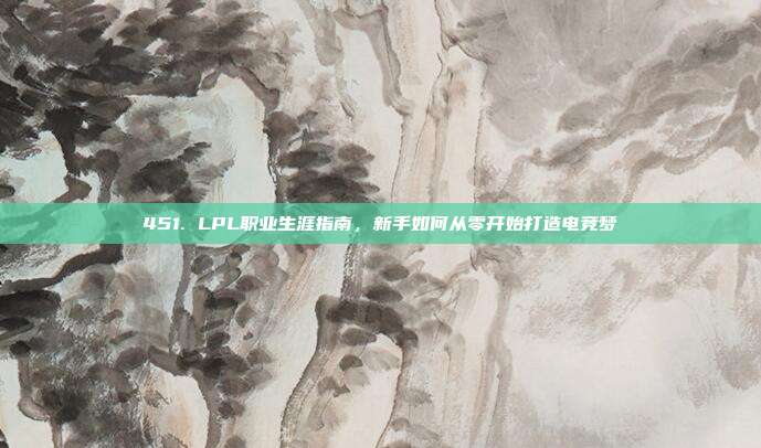 451. LPL职业生涯指南，新手如何从零开始打造电竞梦  第1张