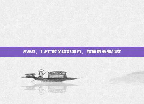 860，LEC的全球影响力，跨国赛事的合作  第1张