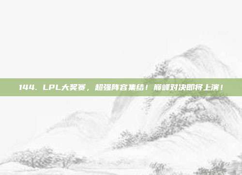 144. LPL大奖赛，超强阵容集结！巅峰对决即将上演！  第1张