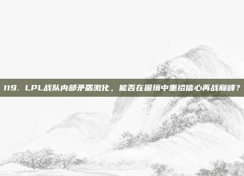 119. LPL战队内部矛盾激化，能否在困境中重拾信心再战巅峰？  第1张