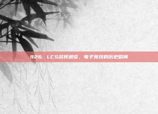 926. LCS名将退役，电子竞技的历史瞬间  第1张