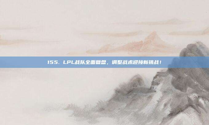 155. LPL战队全面复盘，调整战术迎接新挑战！  第1张