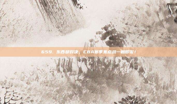 659. 东西部对决，CBA赛季焦点战一触即发！  第1张