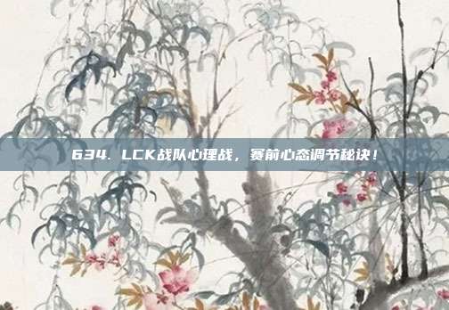 634. LCK战队心理战，赛前心态调节秘诀！  第1张