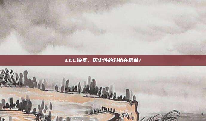 LEC决赛，历史性的对抗在眼前！  第1张