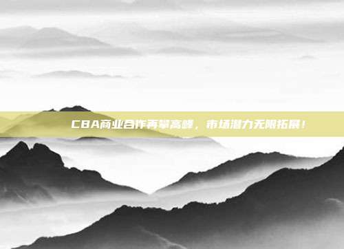 🌟 CBA商业合作再攀高峰，市场潜力无限拓展！  第1张