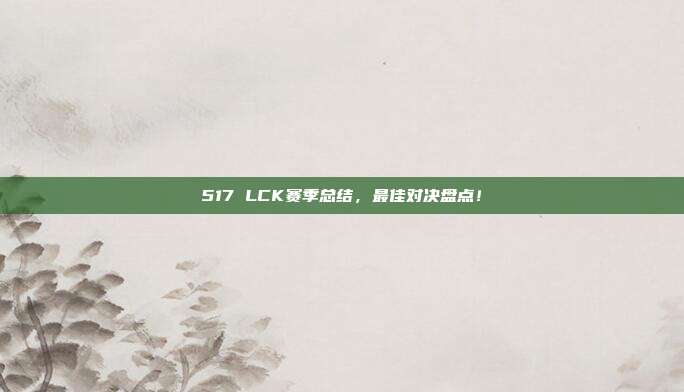 517 LCK赛季总结，最佳对决盘点！  第1张